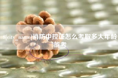 湘阴消防中控证怎么考取多大年龄能考